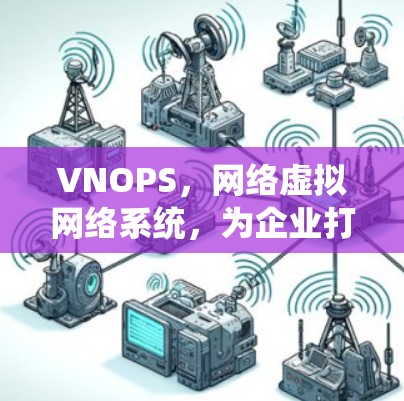 VNOPS,网络虚拟网络系统,为企业打造高效网络解决方案 VNOPS,网络虚拟网络系统,为企业打造高效网络解决方案