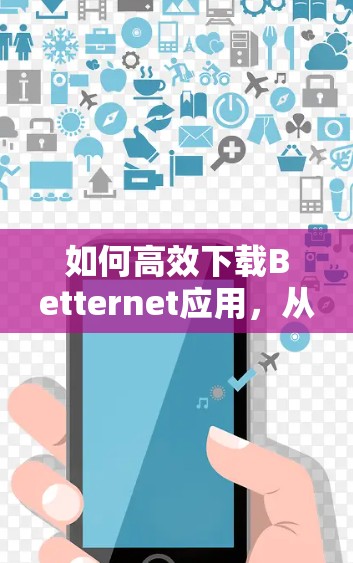 如何高效下载Betternet应用,从步骤到技巧的下载攻略 如何高效下载Betternet应用,从步骤到技巧的下载攻略