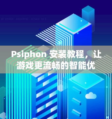 Psiphon 安装教程，让游戏更流畅的智能优化工具