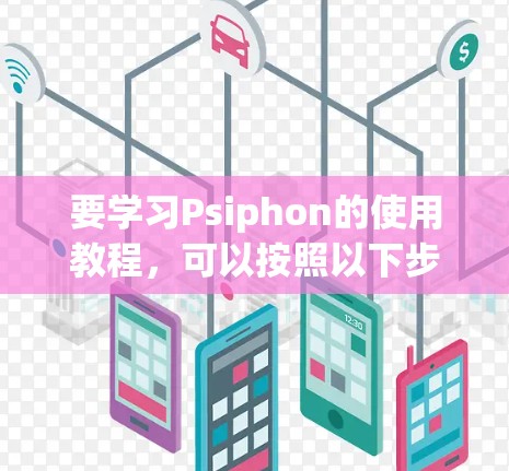 要学习Psiphon的使用教程，可以按照以下步骤进行