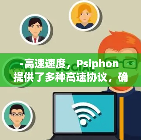 -高速速度,Psiphon 提供了多种高速协议,确保数据传输速度迅速