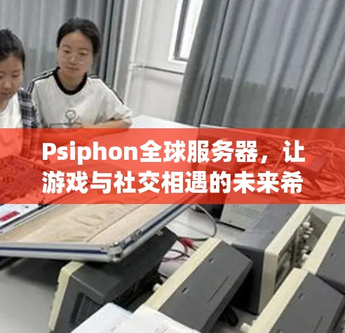 Psiphon全球服务器,让游戏与社交相遇的未来希望