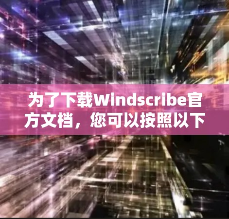 为了下载Windscribe官方文档,您可以按照以下步骤进行操作