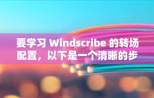 要学习 Windscribe 的转场配置，以下是一个清晰的步骤指南