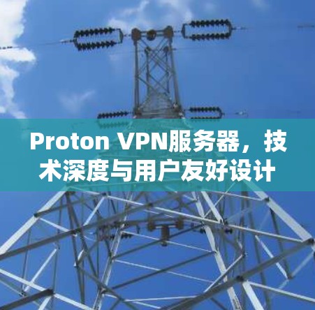 Proton VPN服务器,技术深度与用户友好设计的结合