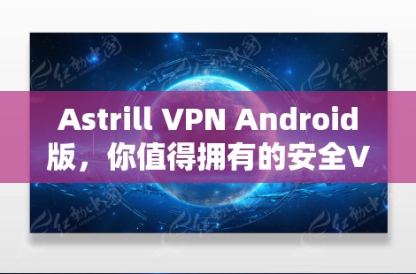 Astrill VPN Android版,你值得拥有的安全VPN解决方案 Astrill VPN Android版,你值得拥有的安全VPN解决方案