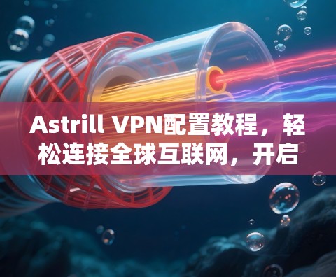 Astrill VPN配置教程,轻松连接全球互联网,开启数据流量管理