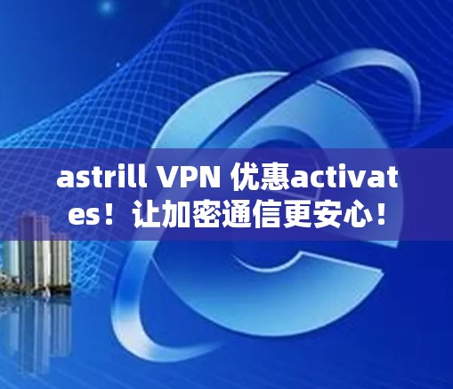 astrill VPN 优惠activates!让加密通信更安心!