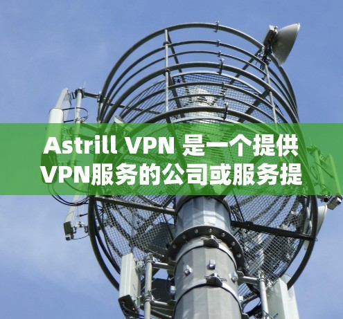 Astrill VPN 是一个提供VPN服务的公司或服务提供商。如果你指的是Astrill VPN,那么它是一个专注于提供VPN解决方案的公司,提供VPN连接、VPN服务器、VPN流量管理等服务