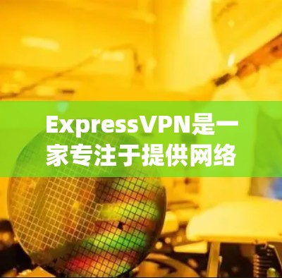 ExpressVPN是一家专注于提供网络加密服务的公司，其官方网站通常会发布最新的加密软件、教程和优化信息。如果您的公司或个人需要使用ExpressVPN服务，可以通过其官方网站获取相关信息