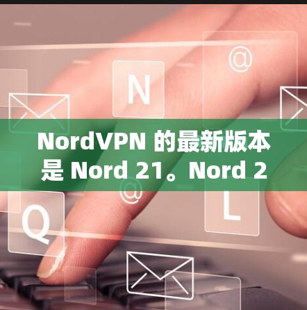 NordVPN 的最新版本是 Nord 21。Nord 21 提供了以下新功能