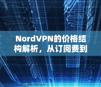 NordVPN的价格结构解析,从订阅费到维护费的全面分析