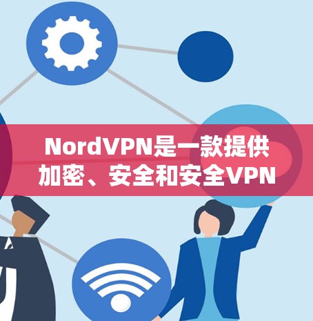 NordVPN是一款提供加密、安全和安全VPN功能的软件,用户可以通过以下步骤操作 NordVPN是一款提供加密、安全和安全VPN功能的软件,用户可以通过以下步骤操作