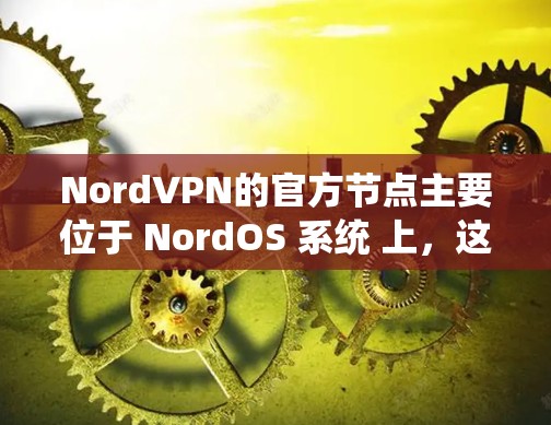 NordVPN的官方节点主要位于 NordOS 系统 上,这是一个基于格莱美(G莱美)协议的网络设备,由美国政府支持。NordOS 是一个早期的网络设备协议,后来被用于开发更多高级的网络设备