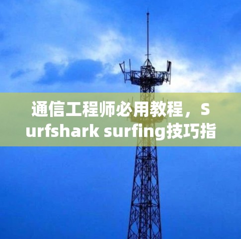 通信工程师必用教程,Surfshark surfing技巧指南