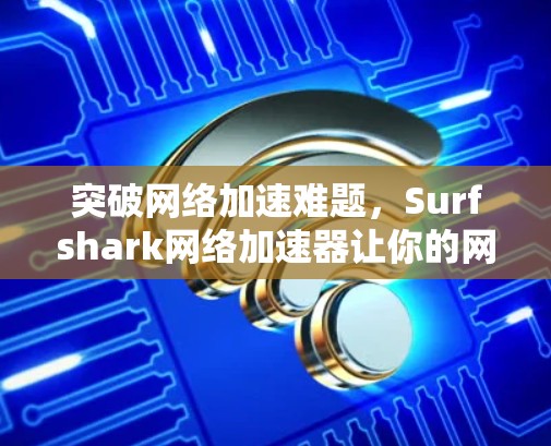 突破网络加速难题,Surfshark网络加速器让你的网络体验更高效