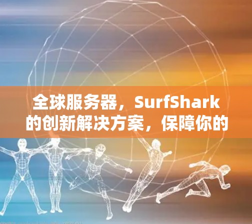 全球服务器，SurfShark的创新解决方案，保障你的数据安全与网络体验
