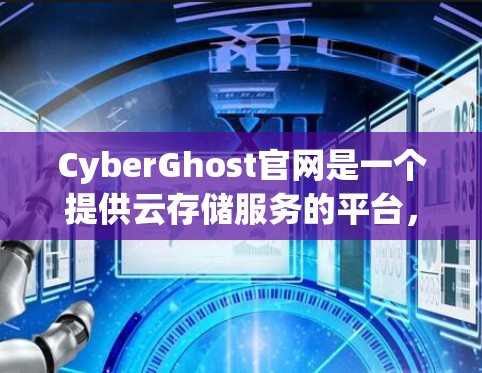 CyberGhost官网是一个提供云存储服务的平台，适合用户在需要自动备份和文件同步时使用。以下是关于CyberGhost官网的一些关键信息和步骤