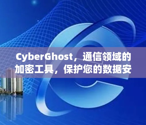 CyberGhost，通信领域的加密工具，保护您的数据安全与隐私