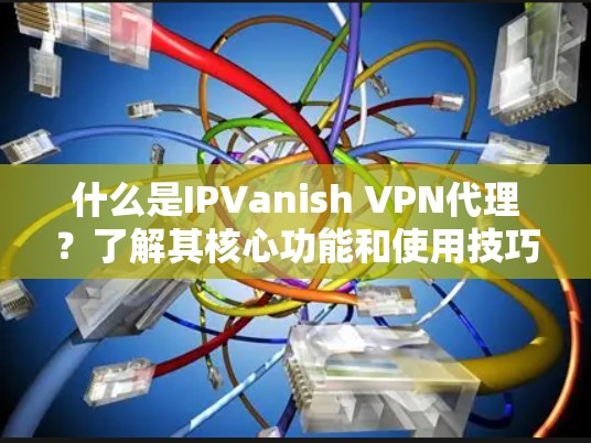 什么是IPVanish VPN代理?了解其核心功能和使用技巧