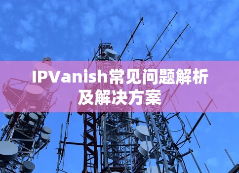 IPVanish常见问题解析及解决方案