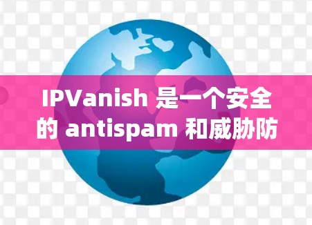 IPVanish 是一个安全的 antispam 和威胁防御软件,主要用于过滤网络垃圾邮件、威胁和恶意脚本。如果你需要下载并安装 IPVanish,以下是一些推荐的官方下载链接和步骤