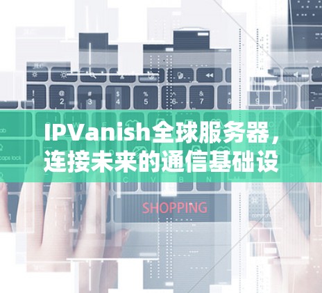 IPVanish全球服务器,连接未来的通信基础设施