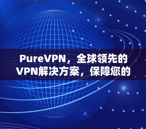 PureVPN，全球领先的VPN解决方案，保障您的网络安全与隐私