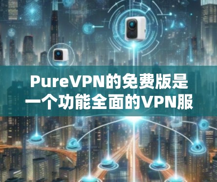 PureVPN的免费版是一个功能全面的VPN服务，适合个人用户。以下是其主要特点