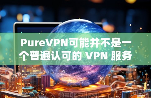 PureVPN可能并不是一个普遍认可的 VPN 服务名称,或者是某个特定服务的别名。如果你指的是 PureVPN,它可能是一个针对特定场景或需求的 VPN 服务,但并不属于主流或知名的 VPN 服务