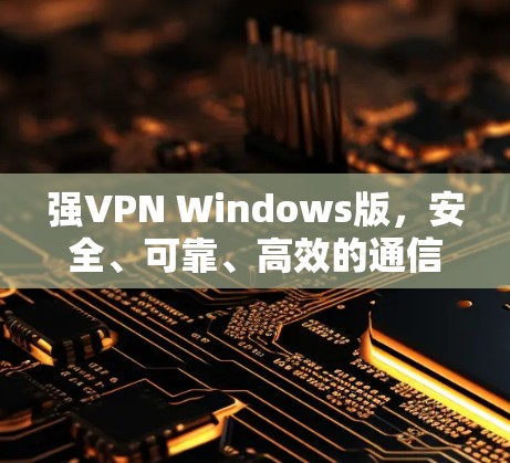 强VPN Windows版,安全、可靠、高效的通信解决方案