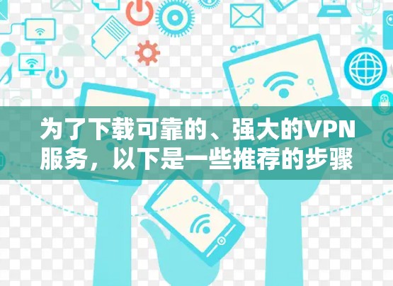 为了下载可靠的、强大的VPN服务,以下是一些推荐的步骤和建议 为了下载可靠的、强大的VPN服务,以下是一些推荐的步骤和建议