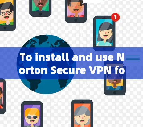To install and use Norton Secure VPN for Windows,follow these organized steps: