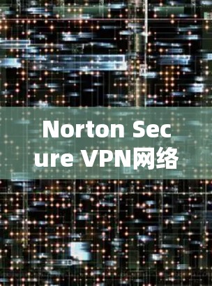 Norton Secure VPN网络加速器是一个强大的VPN解决方案，旨在保护用户在互联网上免受网络攻击的风险。以下是一个详细且有条理的使用步骤指南