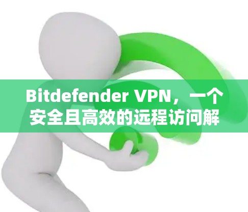 Bitdefender VPN，一个安全且高效的远程访问解决方案