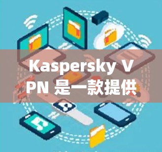 Kaspersky VPN 是一款提供VPN服务的软件，通常会以订阅形式提供，提供加密、安全和隐私保护功能。如果你正在寻找免费试用版本，可能是指试用版的使用，而不是订阅服务