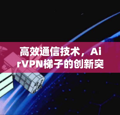 高效通信技术,AirVPN梯子的创新突破 高效通信技术,AirVPN梯子的创新突破