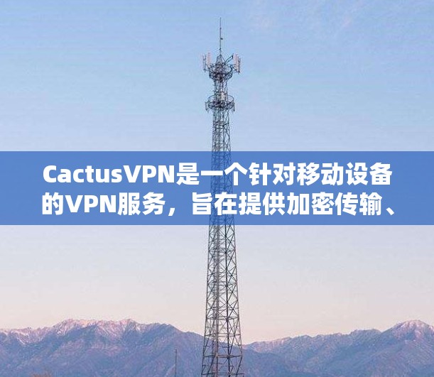 CactusVPN是一个针对移动设备的VPN服务,旨在提供加密传输、安全路由和权限管理等功能。以下是对CactusVPN的评测 CactusVPN是一个针对移动设备的VPN服务,旨在提供加密传输、安全路由和权限管理等功能。以下是对CactusVPN的评测
