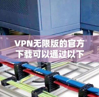VPN无限版的官方下载可以通过以下几种方式获取 VPN无限版的官方下载可以通过以下几种方式获取