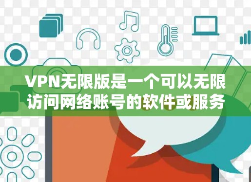 VPN无限版是一个可以无限访问网络账号的软件或服务，通常包括免费或付费功能，如多设备访问、无限流量或无限IP访问。以下是一些推荐的VPN无限版软件和应用，供您参考