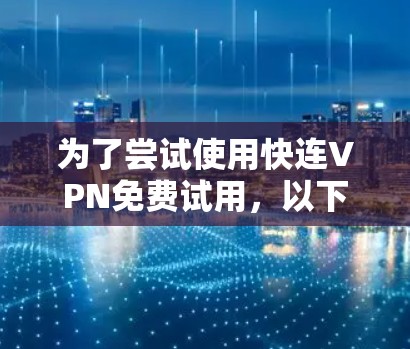 为了尝试使用快连VPN免费试用，以下是详细的步骤指南