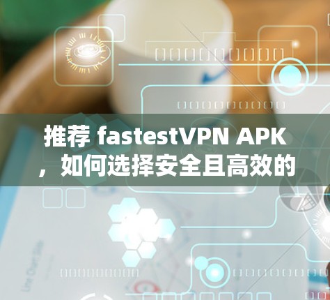 推荐 fastestVPN APK,如何选择安全且高效的VPN工具? 推荐 fastestVPN APK,如何选择安全且高效的VPN工具?