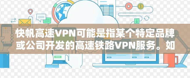 快帆高速VPN可能是指某个特定品牌或公司开发的高速铁路VPN服务。如果您指的是该服务,我无法提供具体的介绍,因为没有更多信息。如果您是想了解关于高速VPN的一般知识,我可以为您提供以下内容 快帆高速VPN可能是指某个特定品牌或公司开发的高速铁路VPN服务。如果您指的是该服务,我无法提供具体的介绍,因为没有更多信息。如果您是想了解关于高速VPN的一般知识,我可以为您提供以下内容