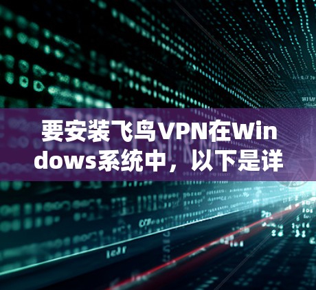 要安装飞鸟VPN在Windows系统中,以下是详细的步骤 要安装飞鸟VPN在Windows系统中,以下是详细的步骤