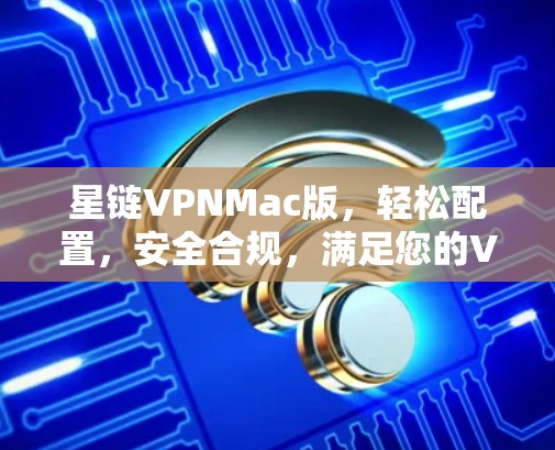 星链VPNMac版,轻松配置,安全合规,满足您的VPN需求 星链VPNMac版,轻松配置,安全合规,满足您的VPN需求