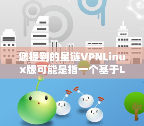 您提到的星链VPNLinux版可能是指一个基于Linux的虚拟网络平台（VPN）版本。星链是一个开源的虚拟网络平台，允许开发者在Web界面下构建安全的网络环境，支持多种网络协议和设备
