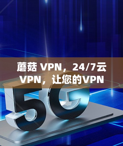 蘑菇 VPN,24/7云VPN,让您的VPN体验更安心 蘑菇 VPN,24/7云VPN,让您的VPN体验更安心