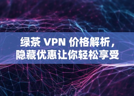 绿茶 VPN 价格解析,隐藏优惠让你轻松享受网络乐趣 绿茶 VPN 价格解析,隐藏优惠让你轻松享受网络乐趣