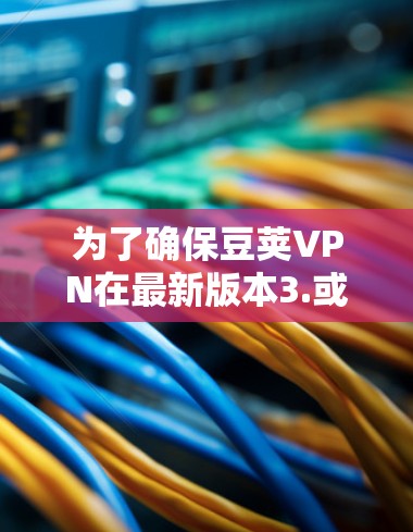 为了确保豆荚VPN在最新版本3.或更高版本中的使用安全和高效,以下是详细的步骤 为了确保豆荚VPN在最新版本3.或更高版本中的使用安全和高效,以下是详细的步骤