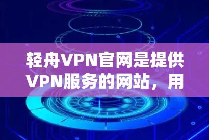 轻舟VPN官网是提供VPN服务的网站,用户可以通过其官网获取VPN功能和相关信息。以下是关于轻舟VPN官网的详细信息 轻舟VPN官网是提供VPN服务的网站,用户可以通过其官网获取VPN功能和相关信息。以下是关于轻舟VPN官网的详细信息